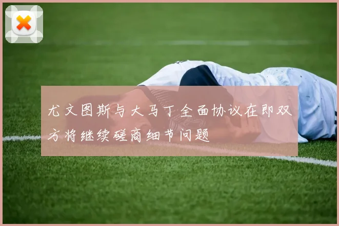 尤文图斯与大马丁全面协议在即双方将继续磋商细节问题