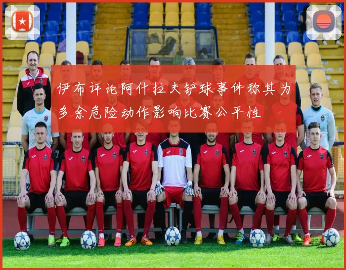 伊布评论阿什拉夫铲球事件称其为多余危险动作影响比赛公平性