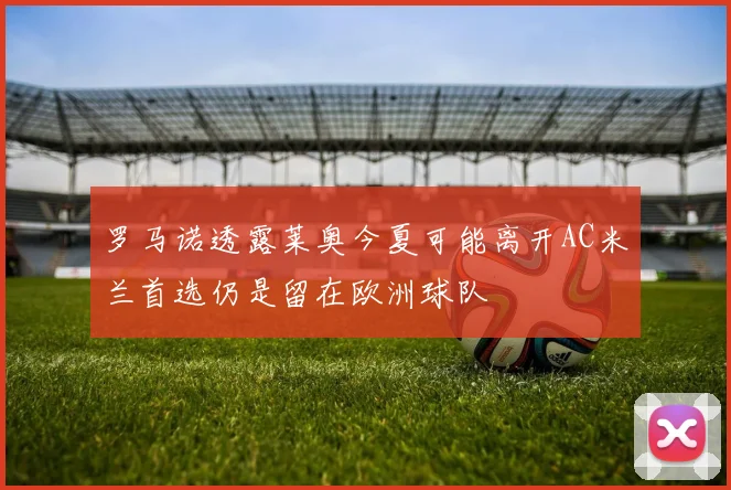 罗马诺透露莱奥今夏可能离开AC米兰首选仍是留在欧洲球队