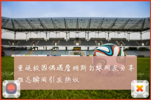 重返校园偶遇詹姆斯打球网友分享难忘瞬间引发热议