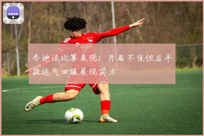 乔迪谈比赛表现：开局不佳但后半段运气回暖展现实力
