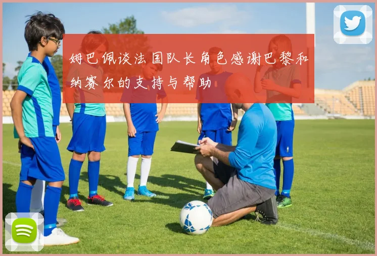 姆巴佩谈法国队长角色感谢巴黎和纳赛尔的支持与帮助