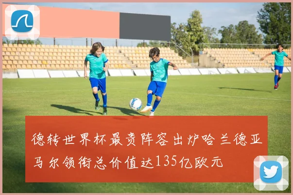 德转世界杯最贵阵容出炉哈兰德亚马尔领衔总价值达135亿欧元