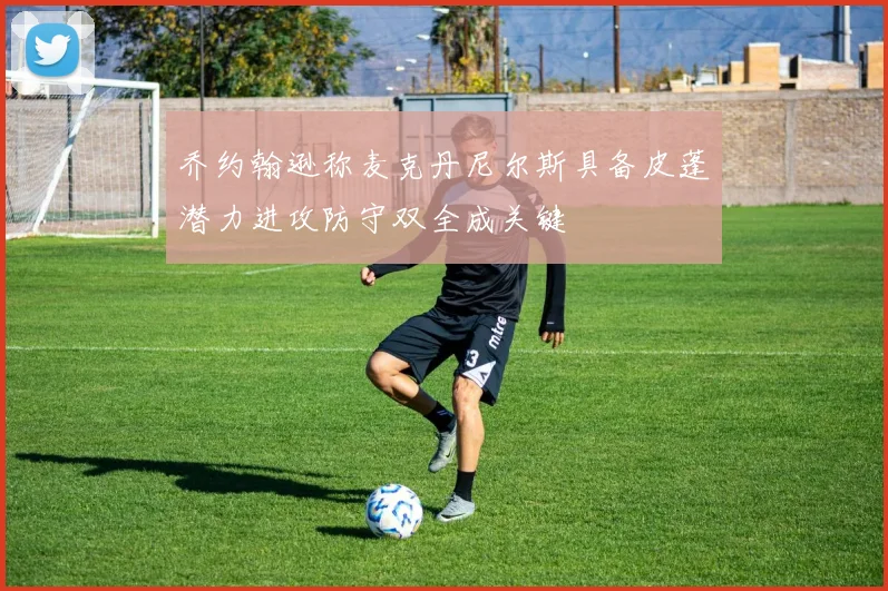 乔约翰逊称麦克丹尼尔斯具备皮蓬潜力进攻防守双全成关键
