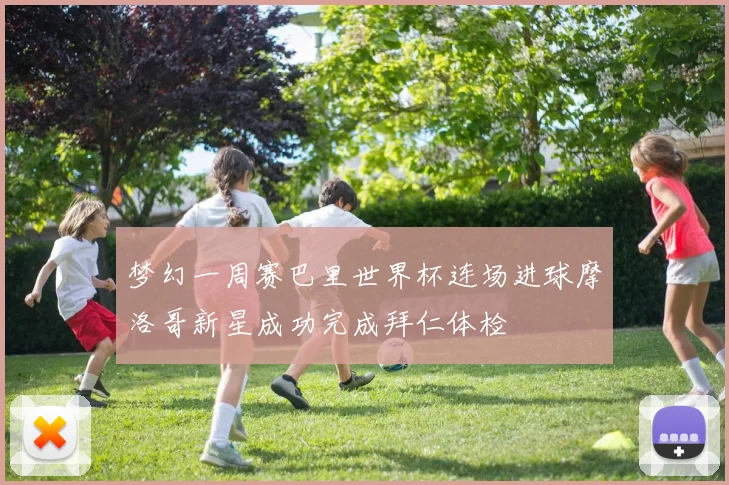 梦幻一周赛巴里世界杯连场进球摩洛哥新星成功完成拜仁体检