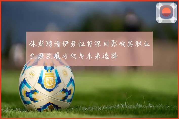 休斯聘请伊劳拉将深刻影响其职业生涯发展方向与未来选择