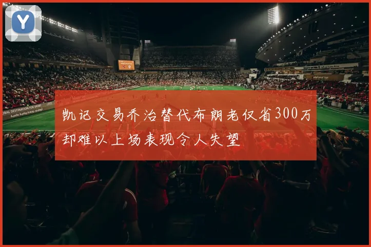 凯记交易乔治替代布朗老仅省300万却难以上场表现令人失望