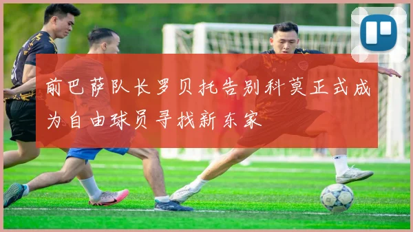 前巴萨队长罗贝托告别科莫正式成为自由球员寻找新东家