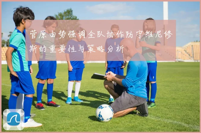 菅原由势强调全队协作防守维尼修斯的重要性与策略分析