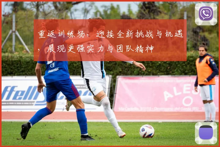重返训练场，迎接全新挑战与机遇，展现更强实力与团队精神