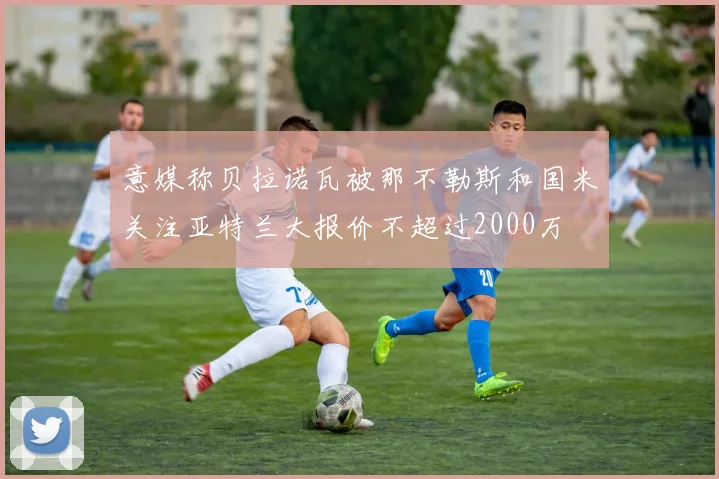 意媒称贝拉诺瓦被那不勒斯和国米关注亚特兰大报价不超过2000万
