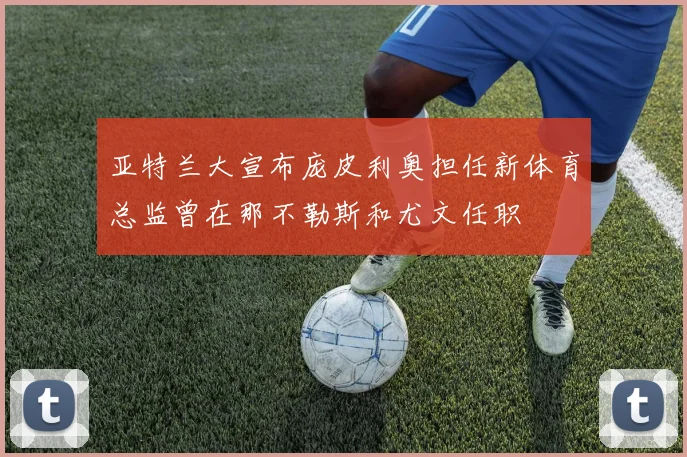亚特兰大宣布庞皮利奥担任新体育总监曾在那不勒斯和尤文任职