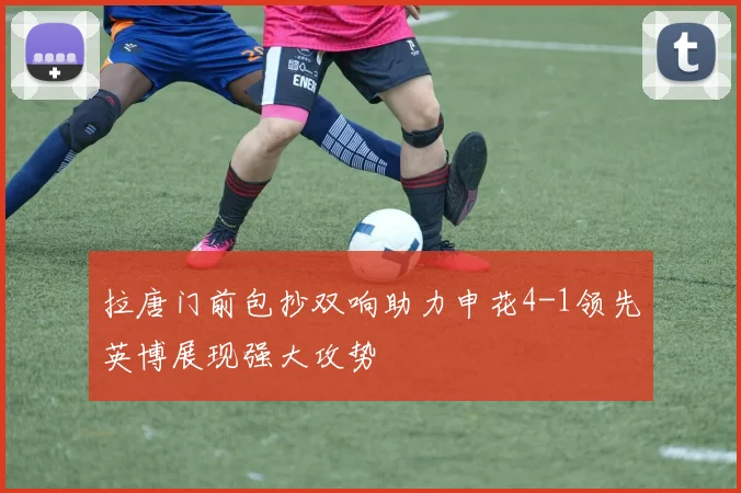 拉唐门前包抄双响助力申花4-1领先英博展现强大攻势