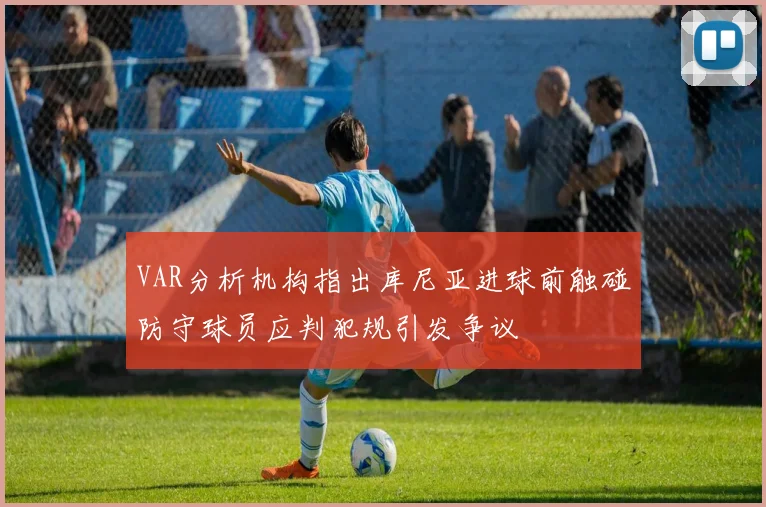 VAR分析机构指出库尼亚进球前触碰防守球员应判犯规引发争议