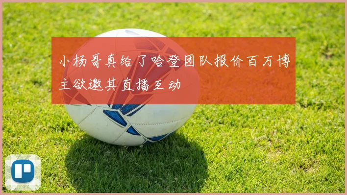 小杨哥真给了哈登团队报价百万博主欲邀其直播互动