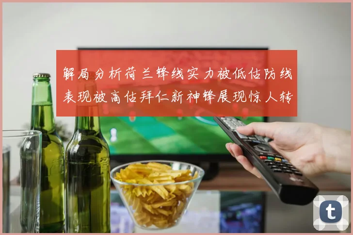 解局分析荷兰锋线实力被低估防线表现被高估拜仁新神锋展现惊人转身能力