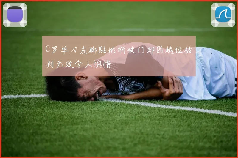 C罗单刀左脚贴地斩破门却因越位被判无效令人惋惜