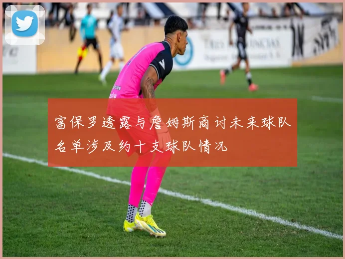 富保罗透露与詹姆斯商讨未来球队名单涉及约十支球队情况
